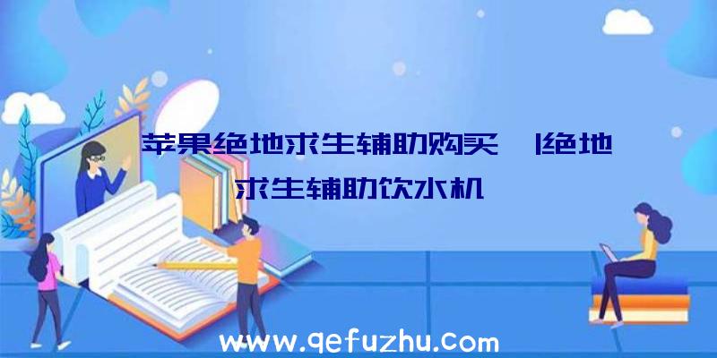 「苹果绝地求生辅助购买」|绝地求生辅助饮水机